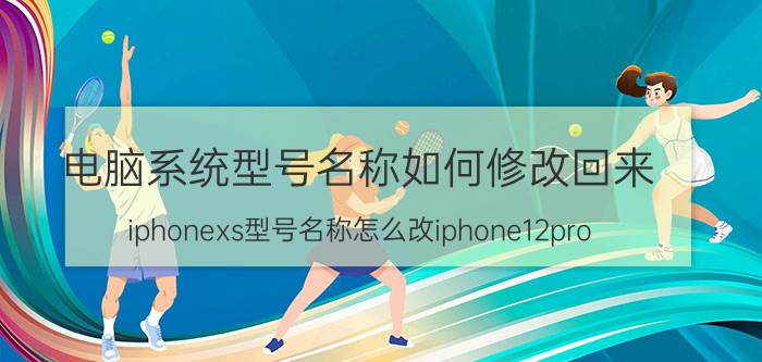 电脑系统型号名称如何修改回来 iphonexs型号名称怎么改iphone12pro？